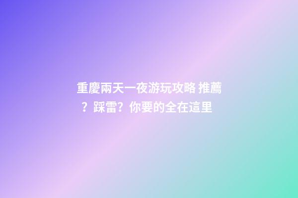 重慶兩天一夜游玩攻略 推薦？踩雷？你要的全在這里